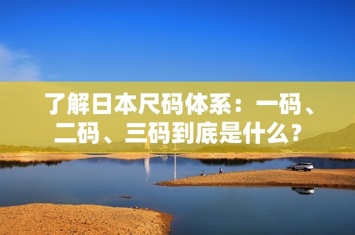 了解日本尺码体系：一码、二码、三码到底是什么？