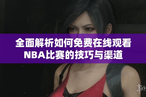 全面解析如何免费在线观看NBA比赛的技巧与渠道