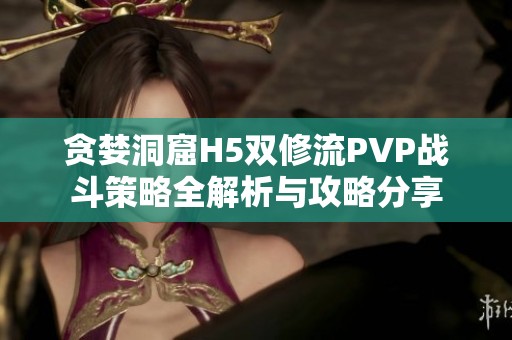 贪婪洞窟H5双修流PVP战斗策略全解析与攻略分享