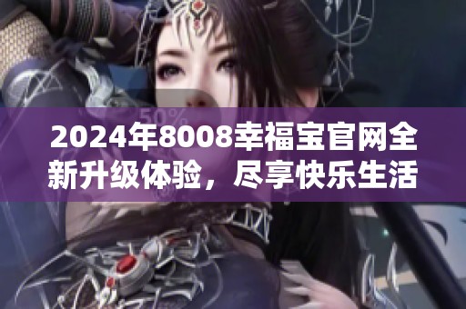 2024年8008幸福宝官网全新升级体验，尽享快乐生活！