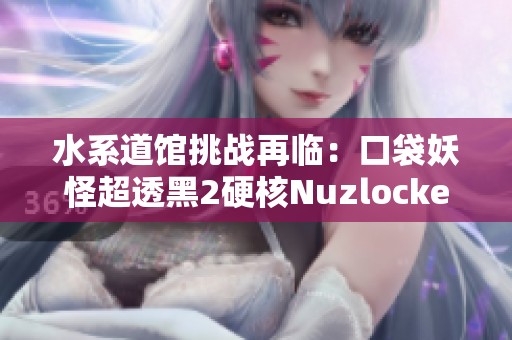 水系道馆挑战再临：口袋妖怪超透黑2硬核Nuzlocke新篇章