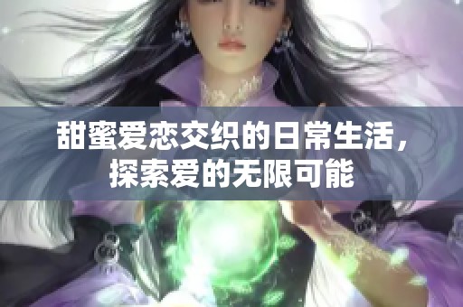 甜蜜爱恋交织的日常生活，探索爱的无限可能