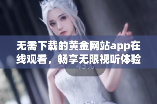 无需下载的黄金网站app在线观看，畅享无限视听体验