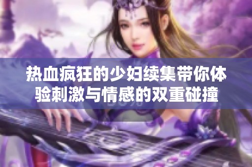 热血疯狂的少妇续集带你体验刺激与情感的双重碰撞