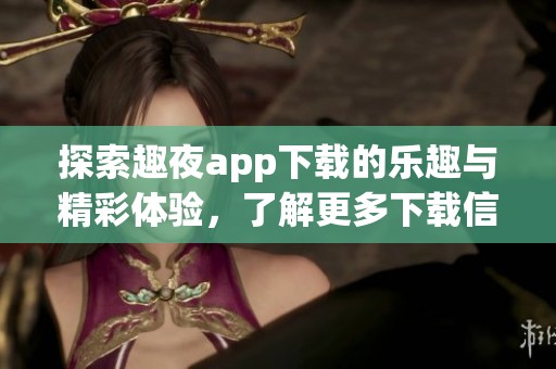 探索趣夜app下载的乐趣与精彩体验，了解更多下载信息