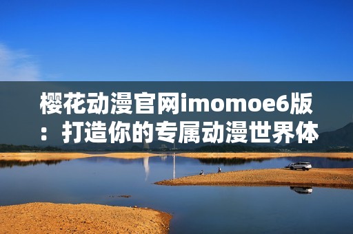 樱花动漫官网imomoe6版：打造你的专属动漫世界体验