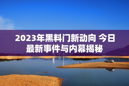 2023年黑料门新动向 今日最新事件与内幕揭秘