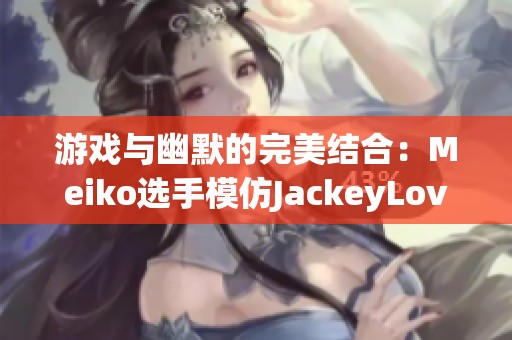 游戏与幽默的完美结合：Meiko选手模仿JackeyLove的精彩瞬间