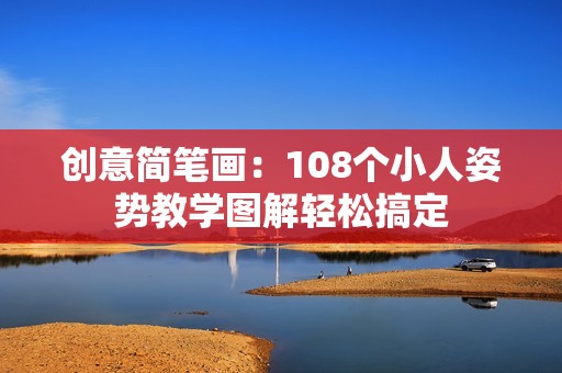 创意简笔画：108个小人姿势教学图解轻松搞定