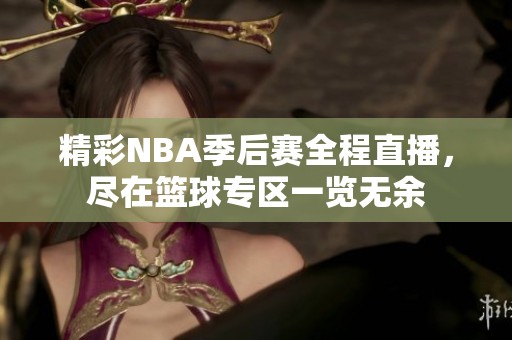 精彩NBA季后赛全程直播，尽在篮球专区一览无余