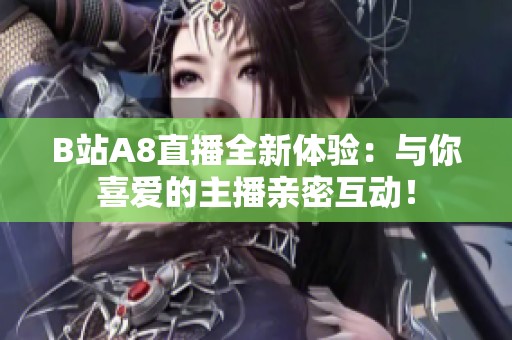 B站A8直播全新体验：与你喜爱的主播亲密互动！