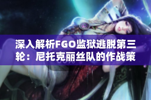 深入解析FGO监狱逃脱第三轮：尼托克丽丝队的作战策略与敌方分析