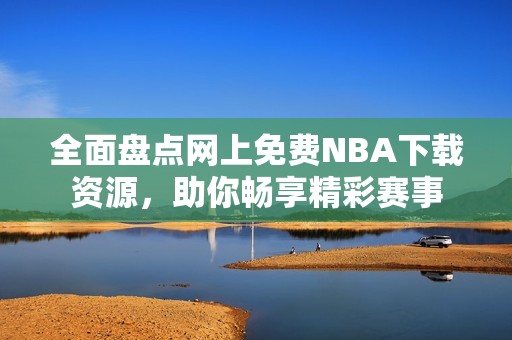 全面盘点网上免费NBA下载资源，助你畅享精彩赛事