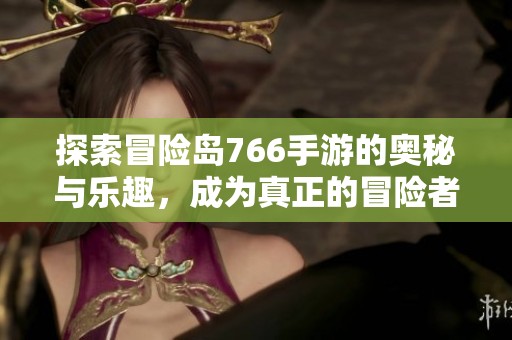 探索冒险岛766手游的奥秘与乐趣，成为真正的冒险者！