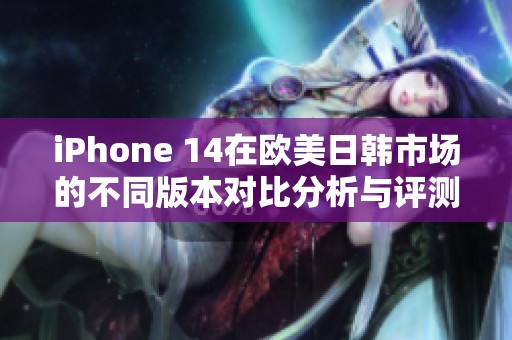 iPhone 14在欧美日韩市场的不同版本对比分析与评测