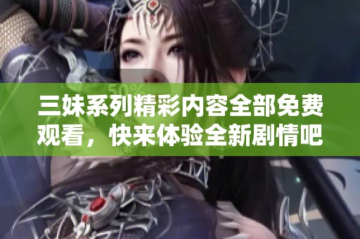 三妹系列精彩内容全部免费观看，快来体验全新剧情吧