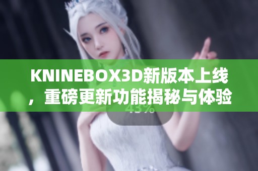 KNINEBOX3D新版本上线，重磅更新功能揭秘与体验解析