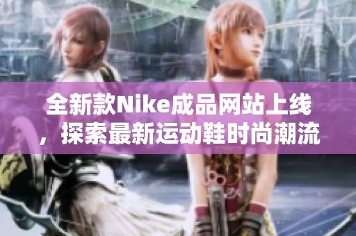 全新款Nike成品网站上线，探索最新运动鞋时尚潮流！