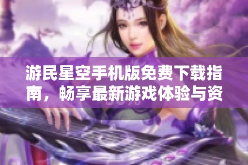 游民星空手机版免费下载指南，畅享最新游戏体验与资讯