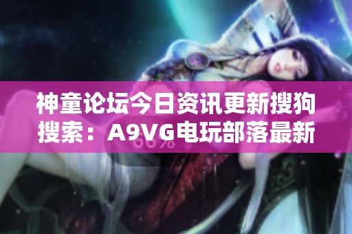 神童论坛今日资讯更新搜狗搜索：A9VG电玩部落最新动态揭秘