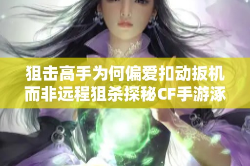 狙击高手为何偏爱扣动扳机而非远程狙杀探秘CF手游涿鹿山海