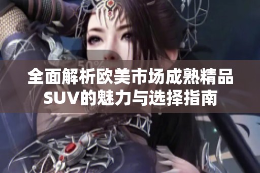 全面解析欧美市场成熟精品SUV的魅力与选择指南