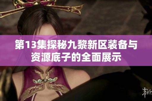 第13集探秘九黎新区装备与资源底子的全面展示