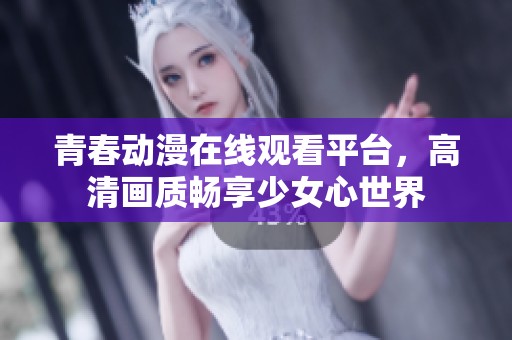 青春动漫在线观看平台，高清画质畅享少女心世界