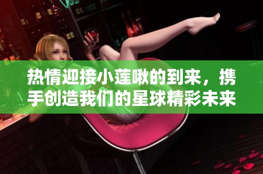 热情迎接小莲啾的到来，携手创造我们的星球精彩未来!