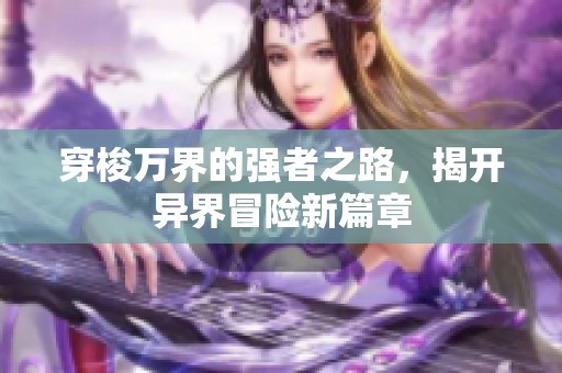 穿梭万界的强者之路，揭开异界冒险新篇章