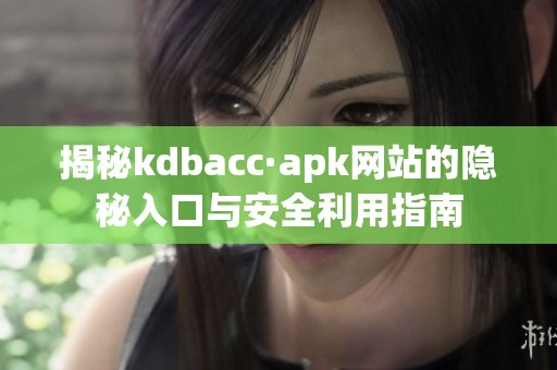 揭秘kdbacc·apk网站的隐秘入口与安全利用指南