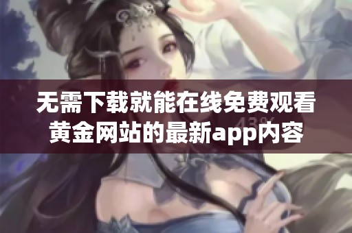 无需下载就能在线免费观看黄金网站的最新app内容