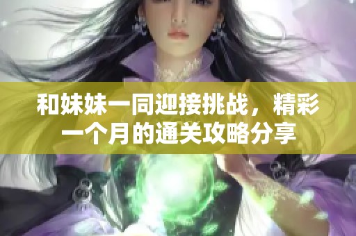 和妹妹一同迎接挑战，精彩一个月的通关攻略分享