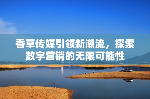 香草传媒引领新潮流，探索数字营销的无限可能性