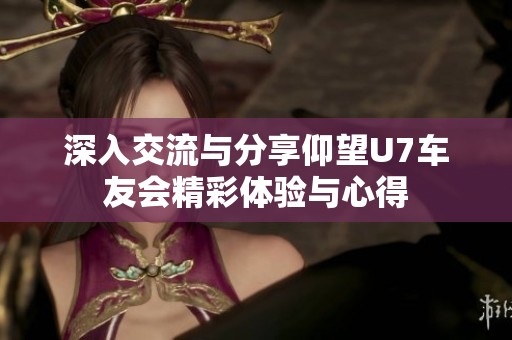 深入交流与分享仰望U7车友会精彩体验与心得