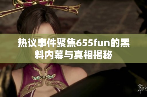 热议事件聚焦655fun的黑料内幕与真相揭秘