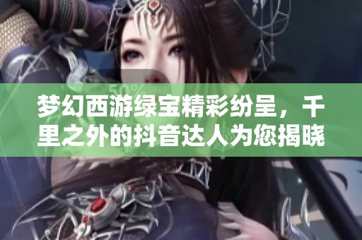 梦幻西游绿宝精彩纷呈，千里之外的抖音达人为您揭晓