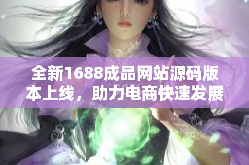 全新1688成品网站源码版本上线，助力电商快速发展