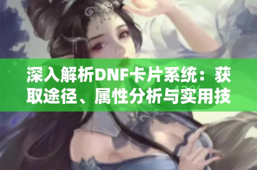 深入解析DNF卡片系统：获取途径、属性分析与实用技巧！