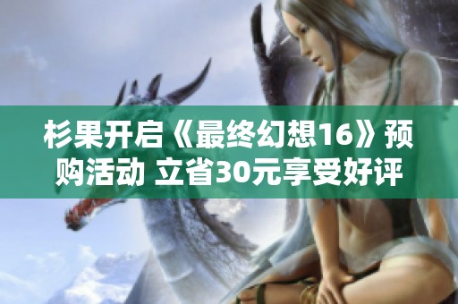 杉果开启《最终幻想16》预购活动 立省30元享受好评佳作