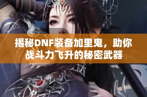 揭秘DNF装备加里鬼，助你战斗力飞升的秘密武器