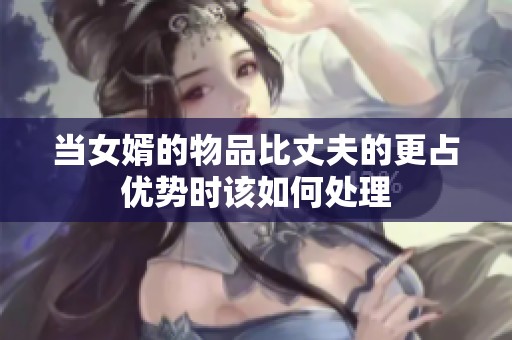 当女婿的物品比丈夫的更占优势时该如何处理