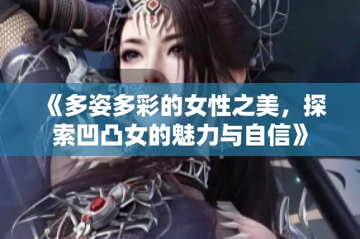 《多姿多彩的女性之美，探索凹凸女的魅力与自信》