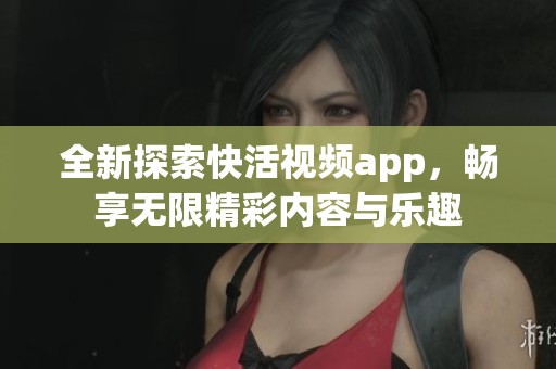 全新探索快活视频app，畅享无限精彩内容与乐趣