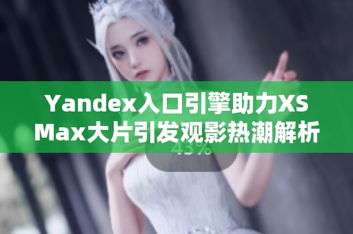 Yandex入口引擎助力XSMax大片引发观影热潮解析