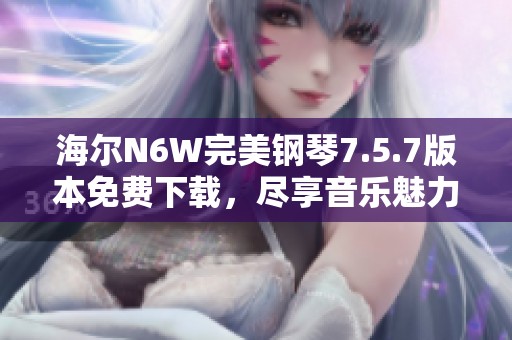 海尔N6W完美钢琴7.5.7版本免费下载，尽享音乐魅力