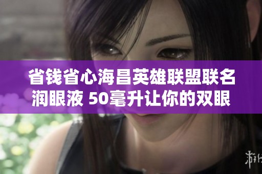 省钱省心海昌英雄联盟联名润眼液 50毫升让你的双眼焕发活力