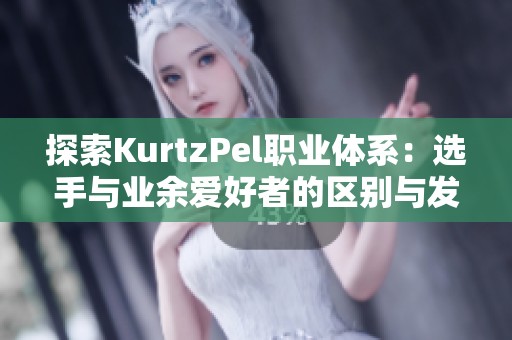 探索KurtzPel职业体系：选手与业余爱好者的区别与发展之路