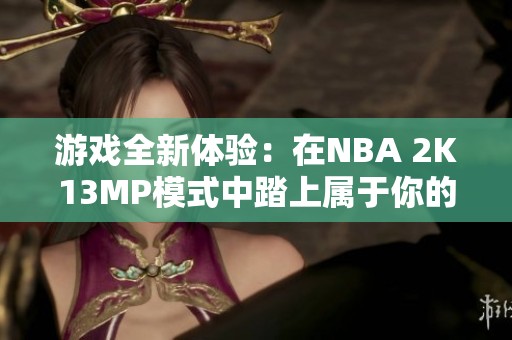 游戏全新体验：在NBA 2K13MP模式中踏上属于你的篮球巨星之路