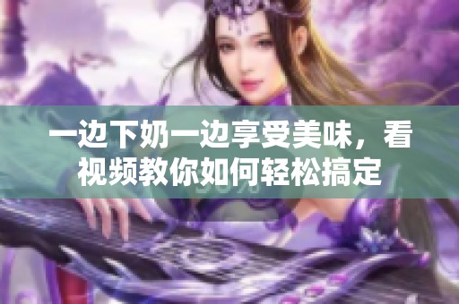 一边下奶一边享受美味，看视频教你如何轻松搞定